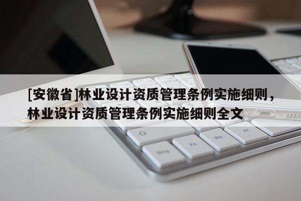 [安徽省]林業設計資質管理條例實施細則，林業設計資質管理條例實施細則全文