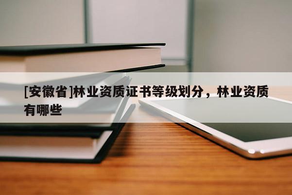 [安徽省]林業(yè)資質(zhì)證書等級(jí)劃分，林業(yè)資質(zhì)有哪些