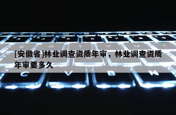 [安徽省]林業調查資質年審，林業調查資質年審要多久