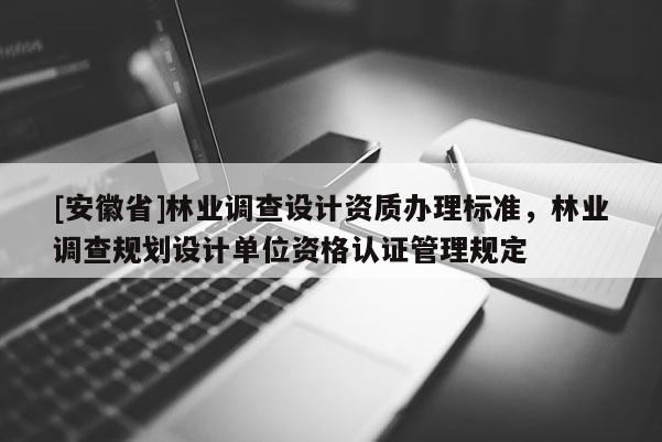 [安徽省]林業調查設計資質辦理標準，林業調查規劃設計單位資格認證管理規定