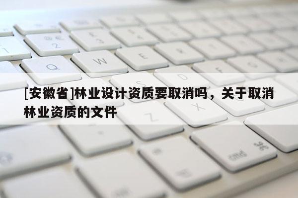 [安徽省]林業設計資質要取消嗎，關于取消林業資質的文件