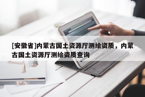 [安徽省]內蒙古國土資源廳測繪資質，內蒙古國土資源廳測繪資質查詢