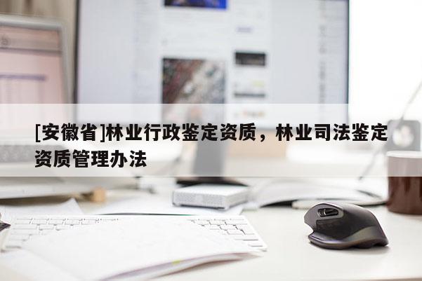 [安徽省]林業行政鑒定資質，林業司法鑒定資質管理辦法