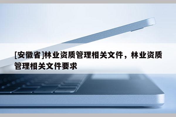 [安徽省]林業資質管理相關文件，林業資質管理相關文件要求