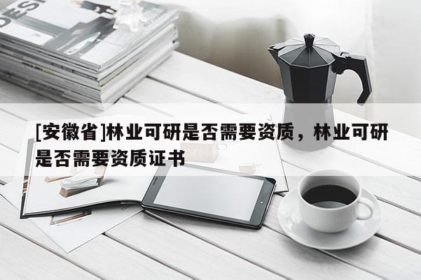 [安徽省]林業可研是否需要資質，林業可研是否需要資質證書