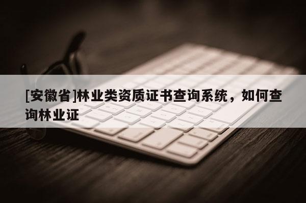 [安徽省]林業類資質證書查詢系統，如何查詢林業證
