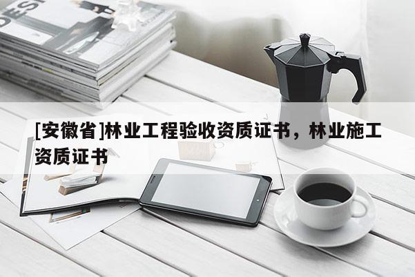 [安徽省]林業工程驗收資質證書，林業施工資質證書