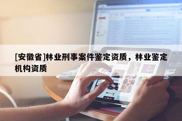 [安徽省]林業刑事案件鑒定資質，林業鑒定機構資質