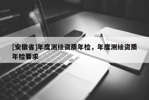 [安徽省]年度測繪資質年檢，年度測繪資質年檢要求