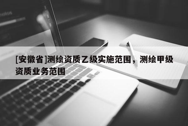 [安徽省]測(cè)繪資質(zhì)乙級(jí)實(shí)施范圍，測(cè)繪甲級(jí)資質(zhì)業(yè)務(wù)范圍