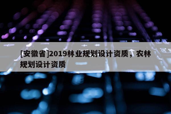 [安徽省]2019林業規劃設計資質，農林規劃設計資質