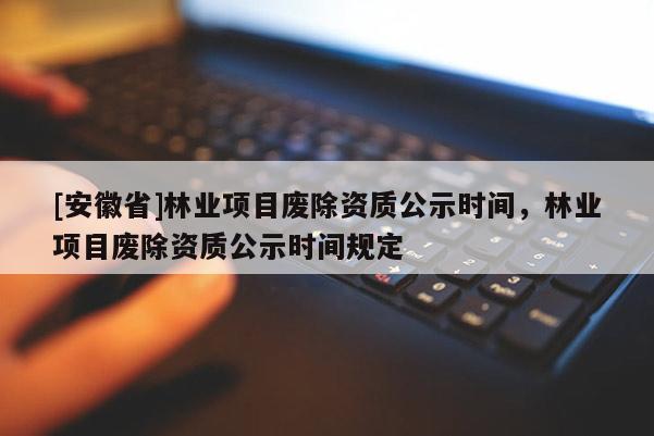 [安徽省]林業項目廢除資質公示時間，林業項目廢除資質公示時間規定
