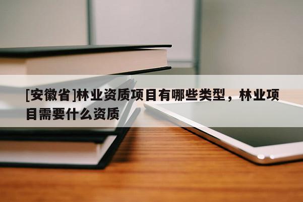 [安徽省]林業資質項目有哪些類型，林業項目需要什么資質