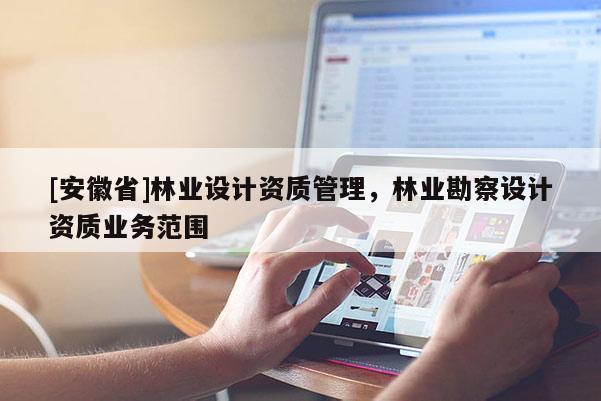 [安徽省]林業設計資質管理，林業勘察設計資質業務范圍