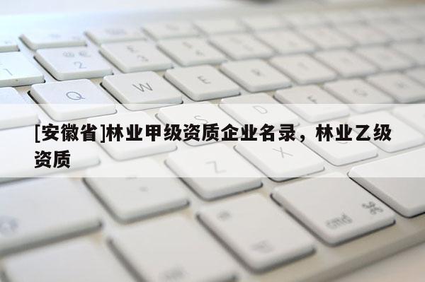 [安徽省]林業(yè)甲級資質(zhì)企業(yè)名錄，林業(yè)乙級資質(zhì)