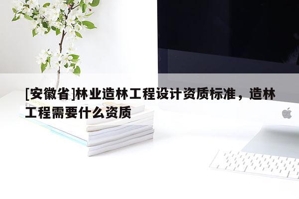 [安徽省]林業造林工程設計資質標準，造林工程需要什么資質