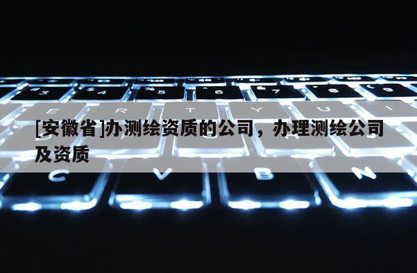 [安徽省]辦測繪資質(zhì)的公司，辦理測繪公司及資質(zhì)