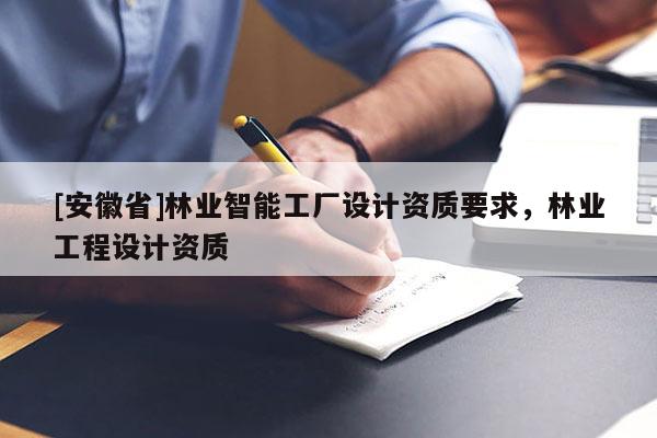 [安徽省]林業智能工廠設計資質要求，林業工程設計資質
