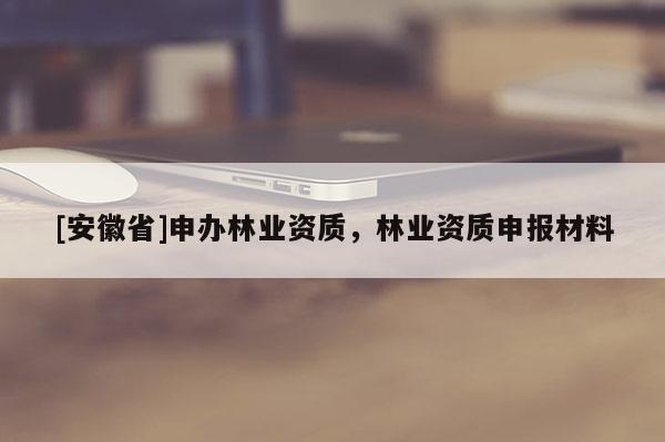 [安徽省]申辦林業資質，林業資質申報材料