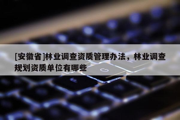 [安徽省]林業調查資質管理辦法，林業調查規劃資質單位有哪些