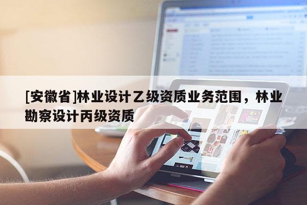 [安徽省]林業設計乙級資質業務范圍，林業勘察設計丙級資質
