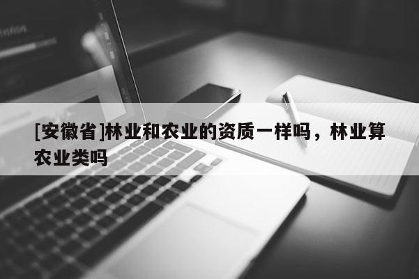 [安徽省]林業(yè)和農(nóng)業(yè)的資質(zhì)一樣嗎，林業(yè)算農(nóng)業(yè)類嗎