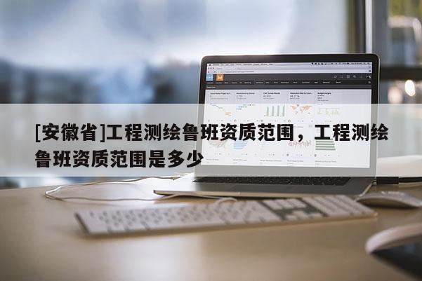 [安徽省]工程測繪魯班資質范圍，工程測繪魯班資質范圍是多少
