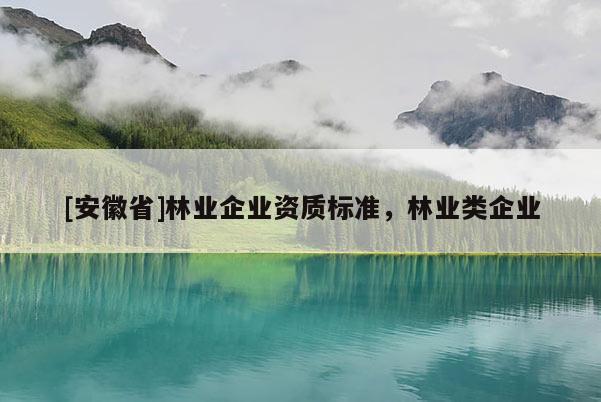 [安徽省]林業(yè)企業(yè)資質(zhì)標(biāo)準(zhǔn)，林業(yè)類企業(yè)