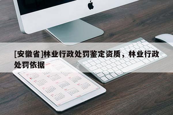 [安徽省]林業(yè)行政處罰鑒定資質(zhì)，林業(yè)行政處罰依據(jù)