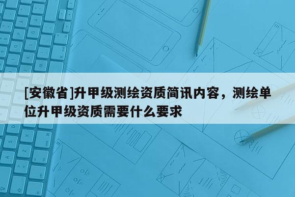[安徽省]升甲級測繪資質簡訊內容，測繪單位升甲級資質需要什么要求