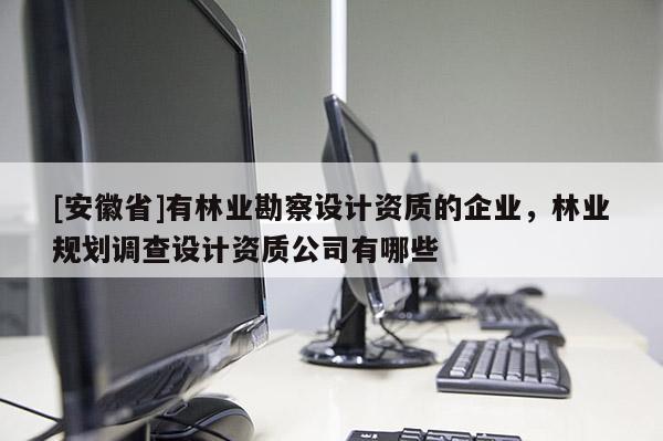 [安徽省]有林業勘察設計資質的企業，林業規劃調查設計資質公司有哪些