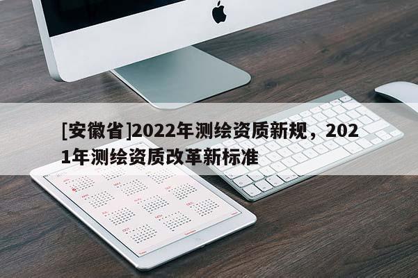 [安徽省]2022年測繪資質新規，2021年測繪資質改革新標準