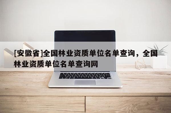 [安徽省]全國林業資質單位名單查詢，全國林業資質單位名單查詢網