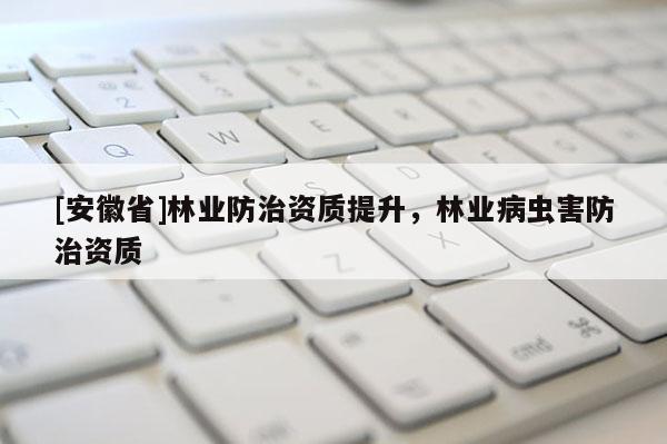 [安徽省]林業防治資質提升，林業病蟲害防治資質