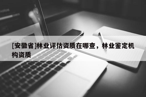 [安徽省]林業評估資質在哪查，林業鑒定機構資質