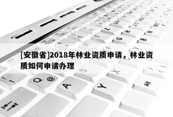 [安徽省]2018年林業(yè)資質(zhì)申請(qǐng)，林業(yè)資質(zhì)如何申請(qǐng)辦理