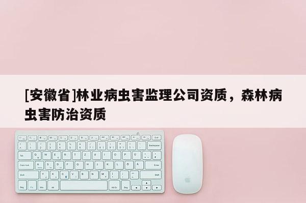 [安徽省]林業病蟲害監理公司資質，森林病蟲害防治資質