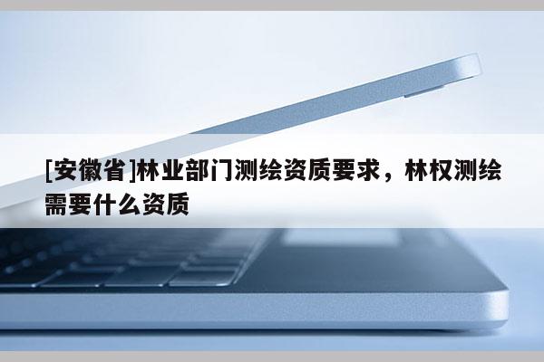 [安徽省]林業(yè)部門測繪資質要求，林權測繪需要什么資質