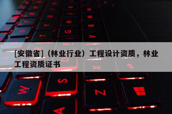 [安徽省]（林業行業）工程設計資質，林業工程資質證書