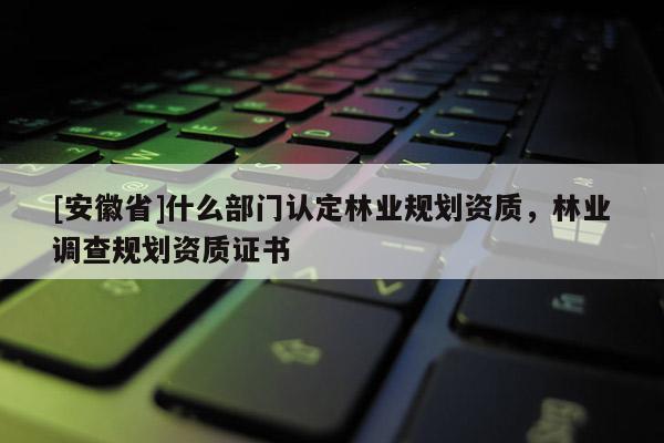 [安徽省]什么部門認定林業規劃資質，林業調查規劃資質證書