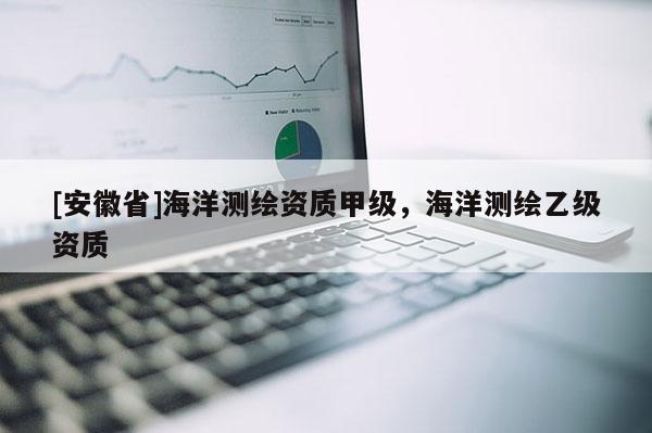 [安徽省]海洋測繪資質甲級，海洋測繪乙級資質