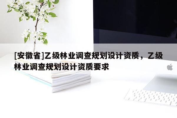 [安徽省]乙級林業調查規劃設計資質，乙級林業調查規劃設計資質要求