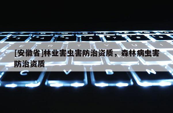 [安徽省]林業害蟲害防治資質，森林病蟲害防治資質