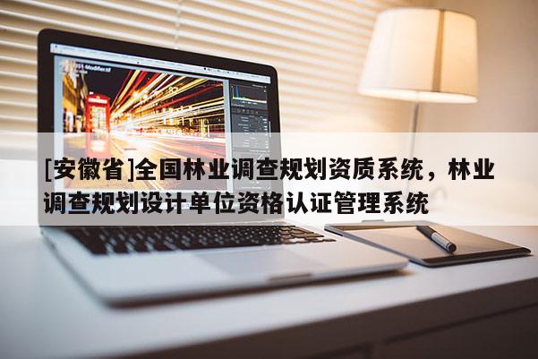 [安徽省]全國林業調查規劃資質系統，林業調查規劃設計單位資格認證管理系統