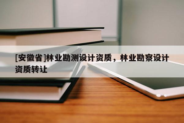 [安徽省]林業(yè)勘測設(shè)計資質(zhì)，林業(yè)勘察設(shè)計資質(zhì)轉(zhuǎn)讓