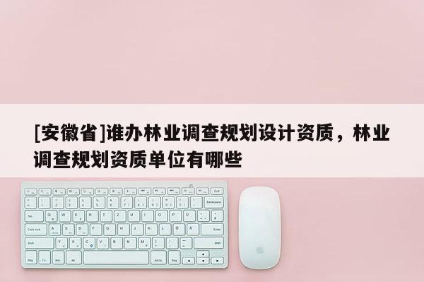 [安徽省]誰辦林業(yè)調(diào)查規(guī)劃設(shè)計(jì)資質(zhì)，林業(yè)調(diào)查規(guī)劃資質(zhì)單位有哪些