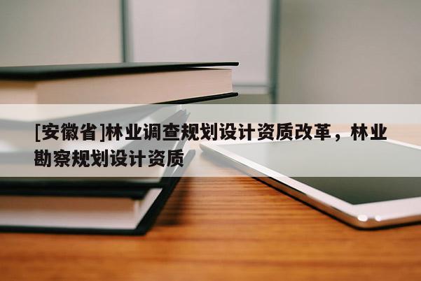 [安徽省]林業(yè)調查規(guī)劃設計資質改革，林業(yè)勘察規(guī)劃設計資質