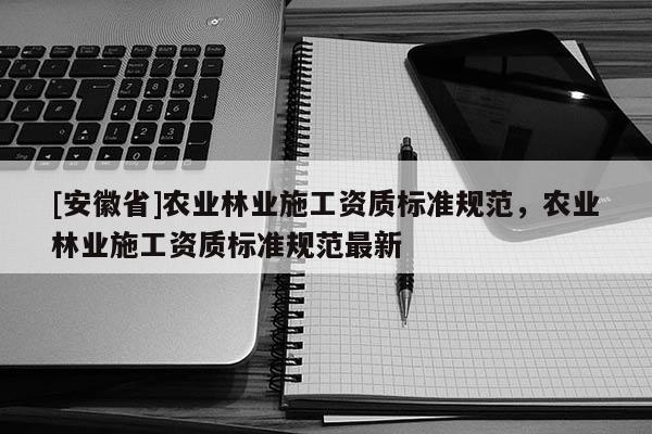[安徽省]農(nóng)業(yè)林業(yè)施工資質(zhì)標(biāo)準(zhǔn)規(guī)范，農(nóng)業(yè)林業(yè)施工資質(zhì)標(biāo)準(zhǔn)規(guī)范最新