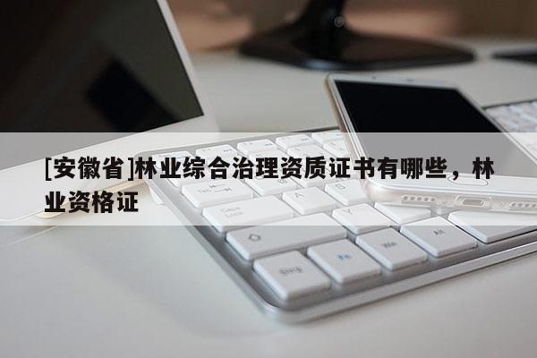 [安徽省]林業綜合治理資質證書有哪些，林業資格證
