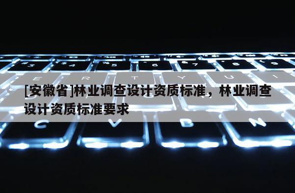 [安徽省]林業(yè)調(diào)查設(shè)計(jì)資質(zhì)標(biāo)準(zhǔn)，林業(yè)調(diào)查設(shè)計(jì)資質(zhì)標(biāo)準(zhǔn)要求